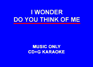 I WONDER
DO YOU THINK OF ME

MUSIC ONLY
CD-tG KARAOKE