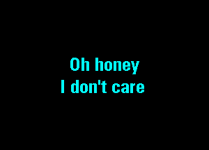 0h honey

I don't care