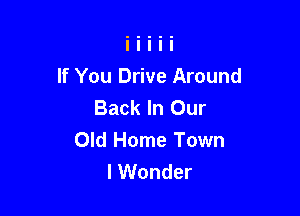 If You Drive Around
Back In Our

Old Home Town
I Wonder