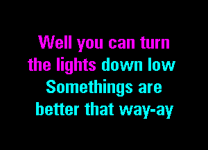Well you can turn
the lights down low

Somethings are
better that way-ay