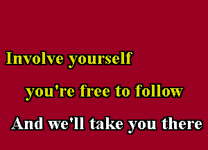 Involve yourself

you're free to follow

And we'll take you there