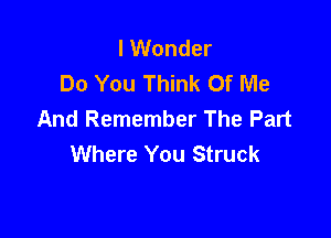 I Wonder
Do You Think Of Me
And Remember The Part

Where You Struck