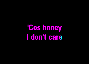 'Cos honey

I don't care