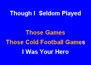Though I Seldom Played

Those Games
Those Cold Football Games
I Was Your Hero