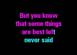 But you know
that some things

are best left
never said