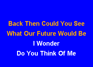 Back Then Could You See
What Our Future Would Be

I Wonder
Do You Think Of Me
