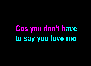 'Cos you don't have

to say you love me