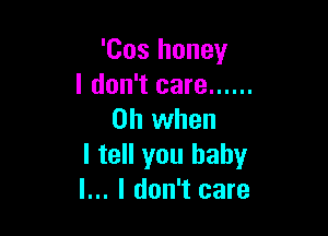 'Cos honey
I don't care ......

Oh when
I tell you baby
I... I don't care