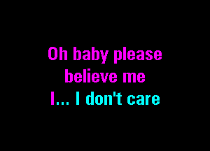Oh baby please

believe me
I... I don't care