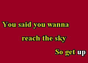 You said you wanna

reach the sky

So get up