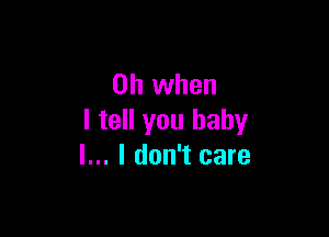 Oh when

I tell you baby
I... I don't care