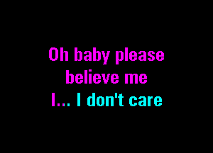 Oh baby please

believe me
I... I don't care