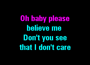 Oh baby please
believe me

Don't you see
that I don't care