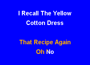 l Recall The Yellow
Cotton Dress

That Recipe Again
Oh No