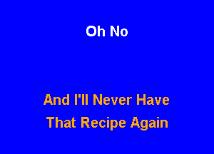 And I'll Never Have
That Recipe Again