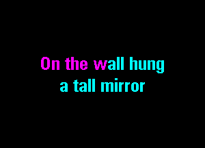 0n the wall hung

a tall mirror