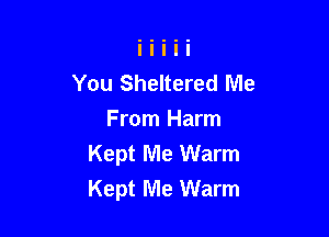 You Sheltered Me

From Harm
Kept Me Warm
Kept Me Warm