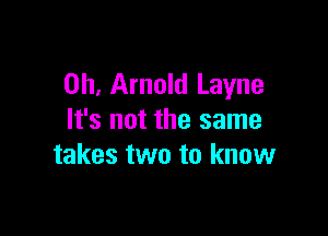 0h, Arnold Layne

It's not the same
takes two to know