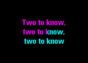 Two to know.

two to know.
two to know