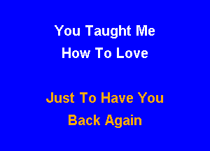 You Taught Me
How To Love

Just To Have You
Back Again