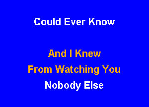 Could Ever Know

And I Knew

From Watching You
Nobody Else