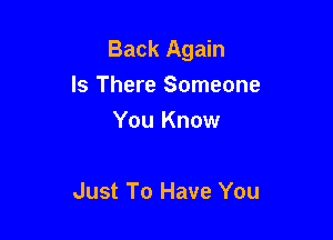 Back Again

Is There Someone
You Know

Just To Have You