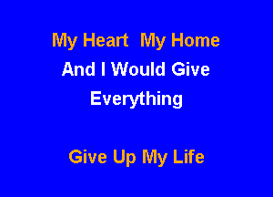 My Heart My Home
And I Would Give
Everything

Give Up My Life