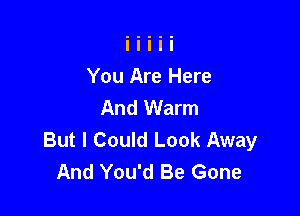 You Are Here
And Warm

But I Could Look Away
And You'd Be Gone
