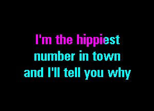 I'm the hippiest

number in town
and I'll tell you whyr