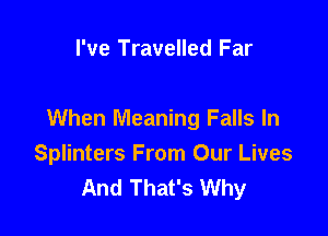 I've Travelled Far

When Meaning Falls In
Splinters From Our Lives
And That's Why