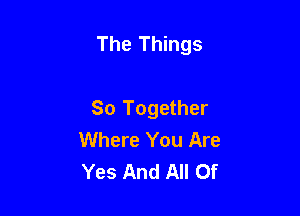 The Things

So Together
Where You Are
Yes And All Of