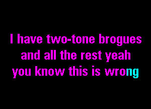 I have two-tone brogues

and all the rest yeah
you know this is wrong