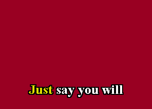 Just say you will
