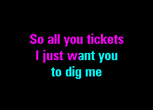 So all you tickets

I just want you
to dig me