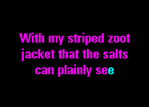 With my striped zoot

jacket that the salts
can plainly see