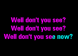 Well don't you see?

Well don't you see?
Well don't you see now?