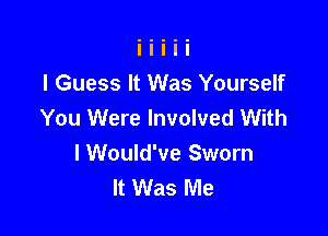 I Guess It Was Yourself
You Were Involved With

I Would've Sworn
It Was Me