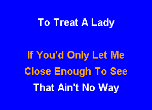 To Treat A Lady

If You'd Only Let Me

Close Enough To See
That Ain't No Way