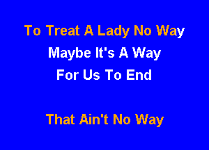 To Treat A Lady No Way
Maybe It's A Way
For Us To End

That Ain't No Way