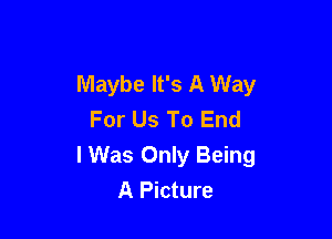 Maybe It's A Way
For Us To End

I Was Only Being
A Picture