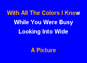 With All The Colors I Know
While You Were Busy
Looking Into Wide

A Picture