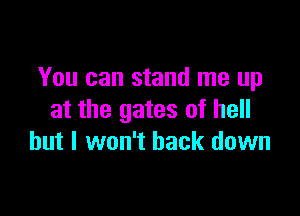 You can stand me up

at the gates of hell
but I won't back down