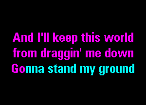 And I'll keep this world
from draggin' me down
Gonna stand my ground