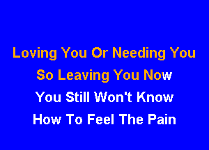 You Never Felt Me
Loving You Or Needing You

So Leaving You Now
You Still Won't Know