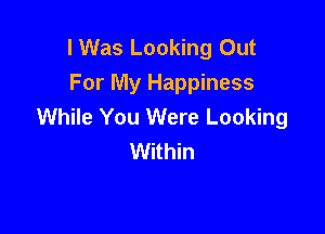 I Was Looking Out
For My Happiness
While You Were Looking

Within