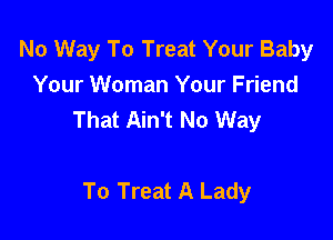 No Way To Treat Your Baby
Your Woman Your Friend
That Ain't No Way

To Treat A Lady