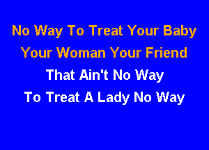 No Way To Treat Your Baby
Your Woman Your Friend
That Ain't No Way

To Treat A Lady No Way