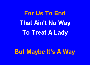 For Us To End
That Ain't No Way
To Treat A Lady

But Maybe It's A Way