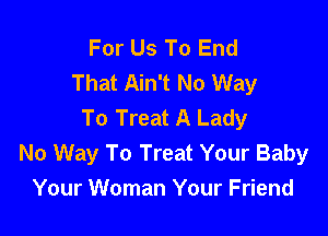 For Us To End
That Ain't No Way
To Treat A Lady

No Way To Treat Your Baby
Your Woman Your Friend