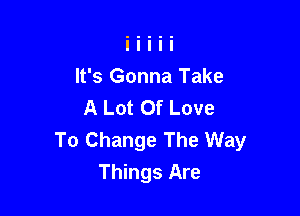 It's Gonna Take
A Lot Of Love

To Change The Way
Things Are